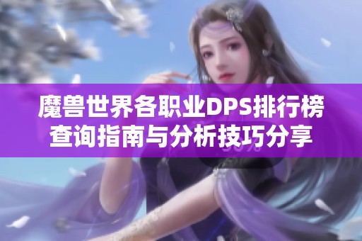 魔兽世界各职业DPS排行榜查询指南与分析技巧分享