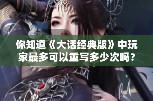 你知道《大话经典版》中玩家最多可以重写多少次吗？