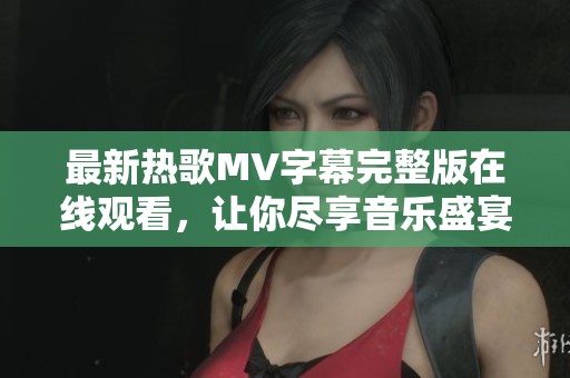 最新热歌MV字幕完整版在线观看，让你尽享音乐盛宴