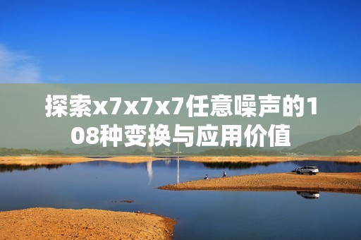 探索x7x7x7任意噪声的108种变换与应用价值