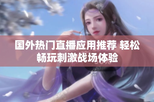 国外热门直播应用推荐 轻松畅玩刺激战场体验