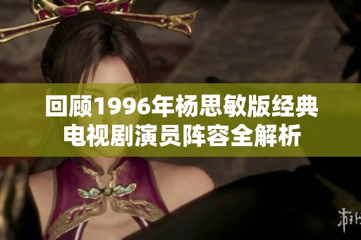 回顾1996年杨思敏版经典电视剧演员阵容全解析