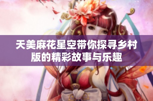 天美麻花星空带你探寻乡村版的精彩故事与乐趣
