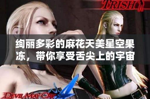 绚丽多彩的麻花天美星空果冻，带你享受舌尖上的宇宙旅行