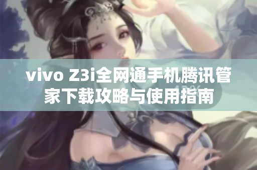 vivo Z3i全网通手机腾讯管家下载攻略与使用指南