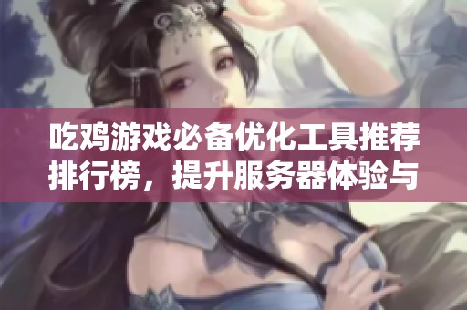 吃鸡游戏必备优化工具推荐排行榜，提升服务器体验与射击表现