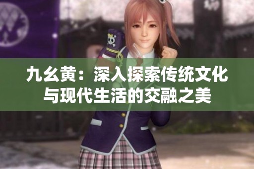 九幺黄：深入探索传统文化与现代生活的交融之美