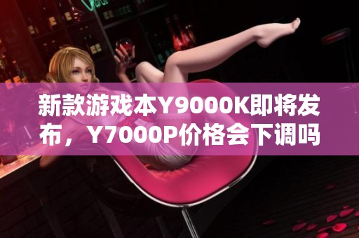 新款游戏本Y9000K即将发布，Y7000P价格会下调吗