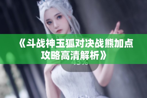 《斗战神玉狐对决战熊加点攻略高清解析》