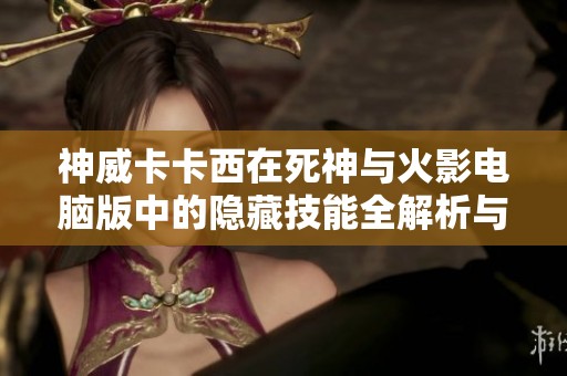 神威卡卡西在死神与火影电脑版中的隐藏技能全解析与精彩视频分享