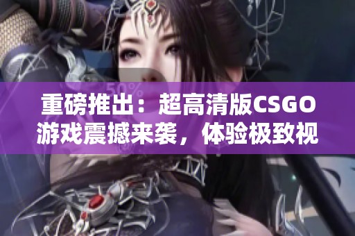 重磅推出：超高清版CSGO游戏震撼来袭，体验极致视觉盛宴