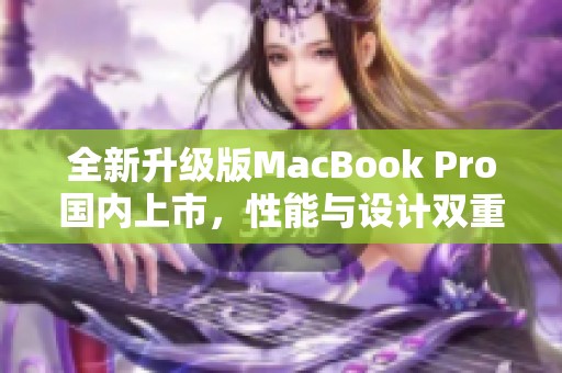 全新升级版MacBook Pro国内上市，性能与设计双重提升