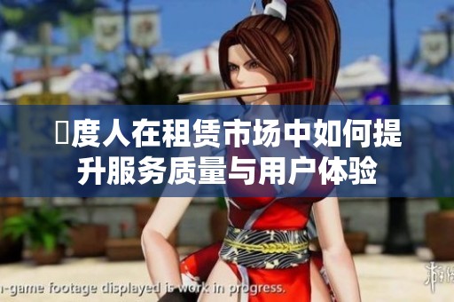 卬度人在租赁市场中如何提升服务质量与用户体验