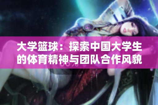 大学篮球：探索中国大学生的体育精神与团队合作风貌
