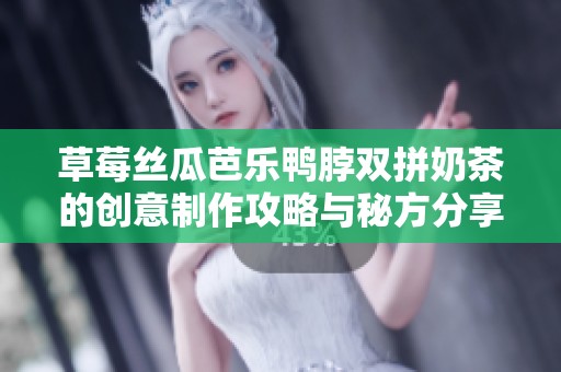 草莓丝瓜芭乐鸭脖双拼奶茶的创意制作攻略与秘方分享