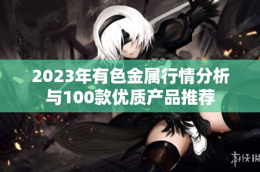 2023年有色金属行情分析与100款优质产品推荐