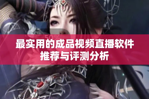 最实用的成品视频直播软件推荐与评测分析