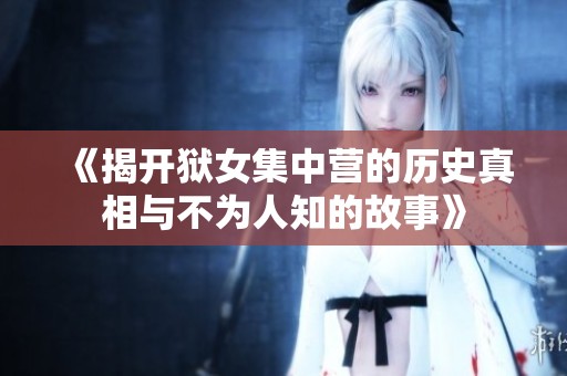 《揭开狱女集中营的历史真相与不为人知的故事》