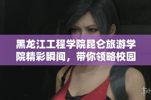 黑龙江工程学院昆仑旅游学院精彩瞬间，带你领略校园风采