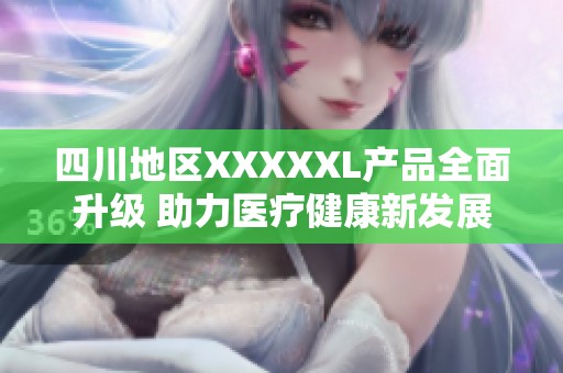 四川地区XXXXXL产品全面升级 助力医疗健康新发展