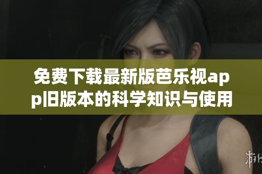 免费下载最新版芭乐视app旧版本的科学知识与使用指南