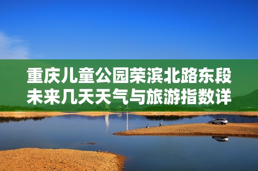 重庆儿童公园荣滨北路东段未来几天天气与旅游指数详解