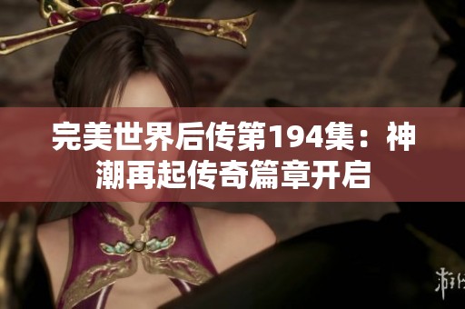 完美世界后传第194集：神潮再起传奇篇章开启