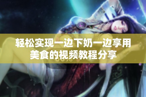 轻松实现一边下奶一边享用美食的视频教程分享