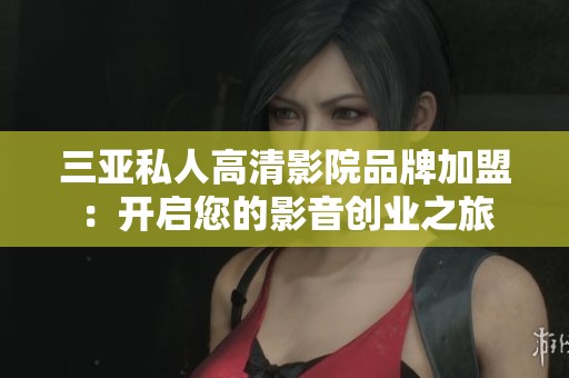 三亚私人高清影院品牌加盟：开启您的影音创业之旅