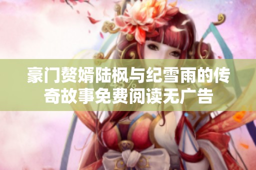 豪门赘婿陆枫与纪雪雨的传奇故事免费阅读无广告