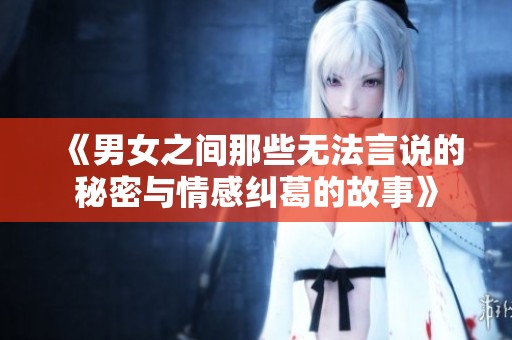 《男女之间那些无法言说的秘密与情感纠葛的故事》