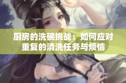 厨房的洗碗挑战：如何应对重复的清洗任务与烦恼