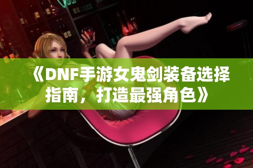 《DNF手游女鬼剑装备选择指南，打造最强角色》
