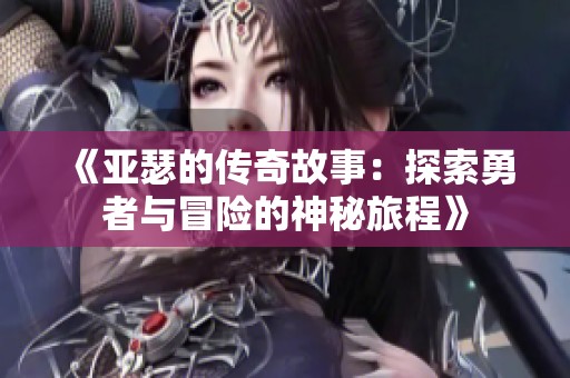 《亚瑟的传奇故事：探索勇者与冒险的神秘旅程》