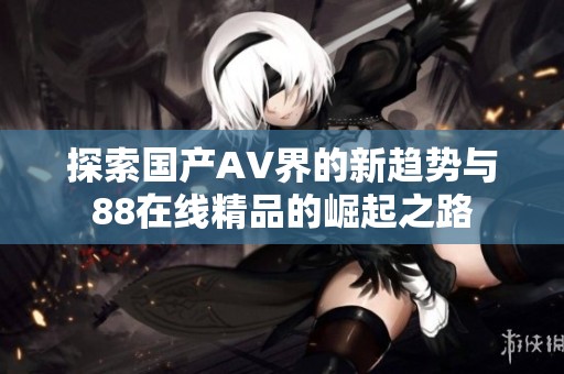 探索国产AV界的新趋势与88在线精品的崛起之路