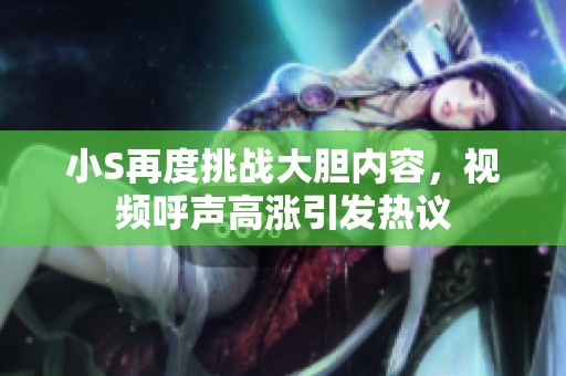 小S再度挑战大胆内容，视频呼声高涨引发热议