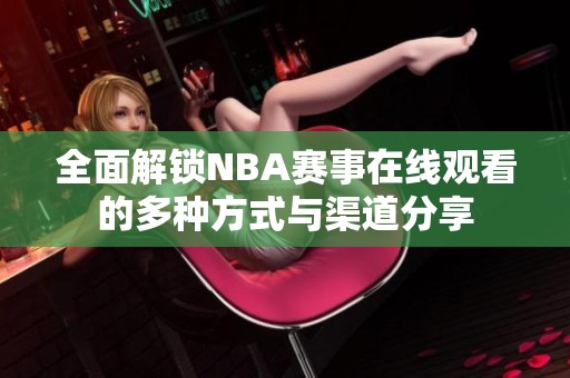 全面解锁NBA赛事在线观看的多种方式与渠道分享
