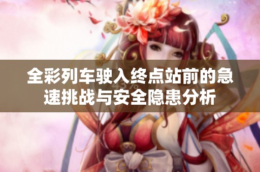 全彩列车驶入终点站前的急速挑战与安全隐患分析
