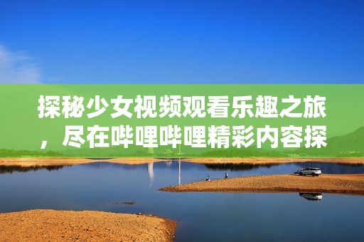 探秘少女视频观看乐趣之旅，尽在哔哩哔哩精彩内容探索