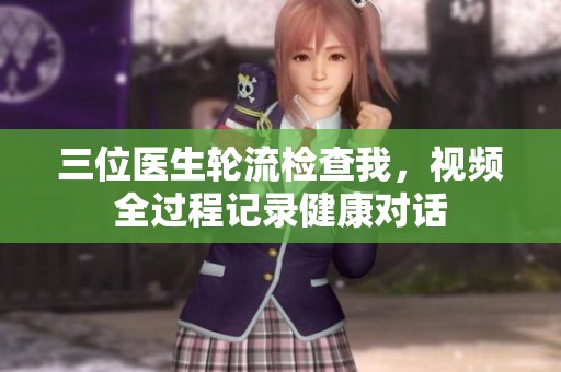 三位医生轮流检查我，视频全过程记录健康对话