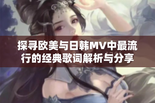 探寻欧美与日韩MV中最流行的经典歌词解析与分享