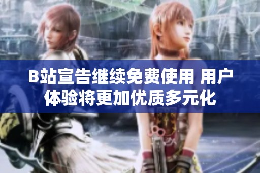 B站宣告继续免费使用 用户体验将更加优质多元化