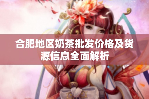 合肥地区奶茶批发价格及货源信息全面解析