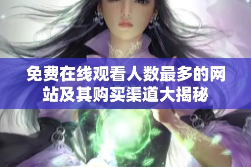 免费在线观看人数最多的网站及其购买渠道大揭秘