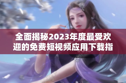 全面揭秘2023年度最受欢迎的免费短视频应用下载指南