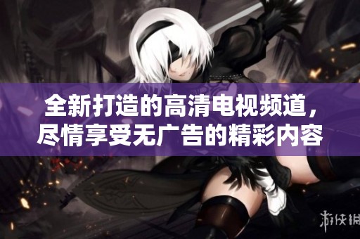 全新打造的高清电视频道，尽情享受无广告的精彩内容