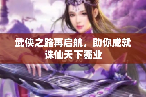 武侠之路再启航，助你成就诛仙天下霸业