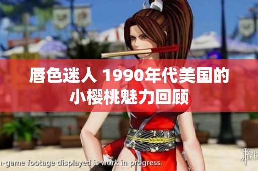 唇色迷人 1990年代美国的小樱桃魅力回顾