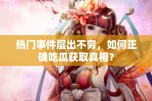 热门事件层出不穷，如何正确吃瓜获取真相？