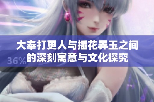 大奉打更人与插花弄玉之间的深刻寓意与文化探究